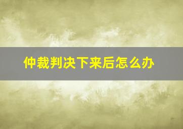 仲裁判决下来后怎么办