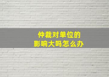 仲裁对单位的影响大吗怎么办