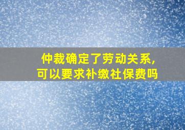 仲裁确定了劳动关系,可以要求补缴社保费吗