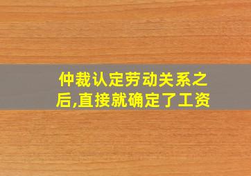 仲裁认定劳动关系之后,直接就确定了工资