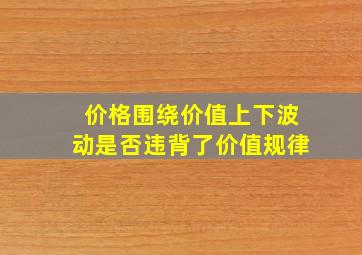 价格围绕价值上下波动是否违背了价值规律