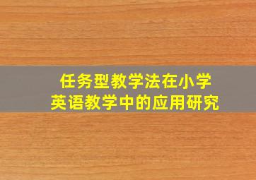 任务型教学法在小学英语教学中的应用研究