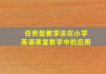 任务型教学法在小学英语课堂教学中的应用