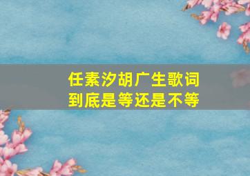 任素汐胡广生歌词到底是等还是不等