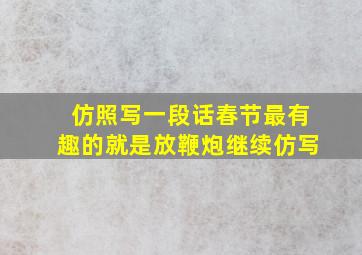 仿照写一段话春节最有趣的就是放鞭炮继续仿写