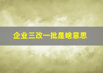 企业三改一批是啥意思