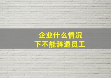 企业什么情况下不能辞退员工