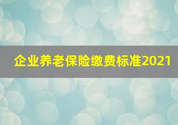 企业养老保险缴费标准2021