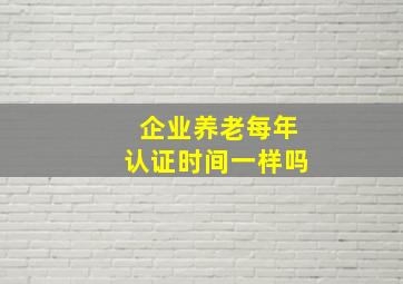 企业养老每年认证时间一样吗