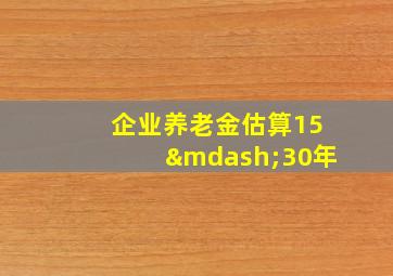 企业养老金估算15—30年