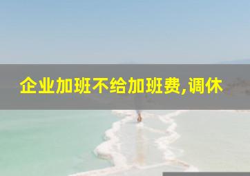 企业加班不给加班费,调休