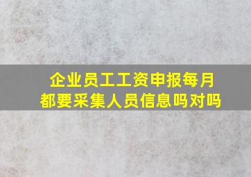 企业员工工资申报每月都要采集人员信息吗对吗