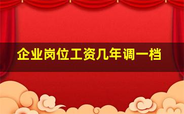 企业岗位工资几年调一档