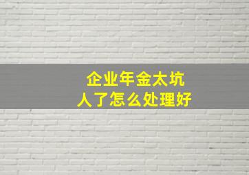 企业年金太坑人了怎么处理好