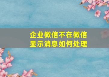 企业微信不在微信显示消息如何处理