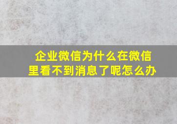 企业微信为什么在微信里看不到消息了呢怎么办