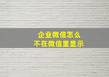 企业微信怎么不在微信里显示