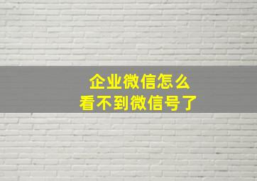 企业微信怎么看不到微信号了