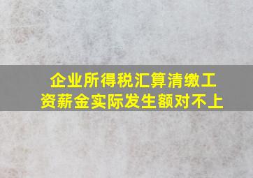 企业所得税汇算清缴工资薪金实际发生额对不上