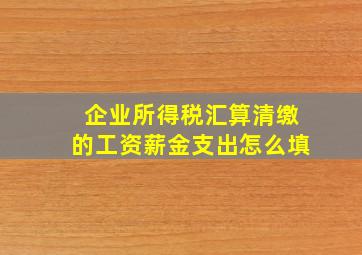 企业所得税汇算清缴的工资薪金支出怎么填