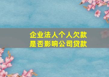 企业法人个人欠款是否影响公司贷款