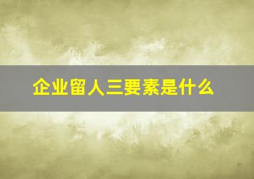 企业留人三要素是什么