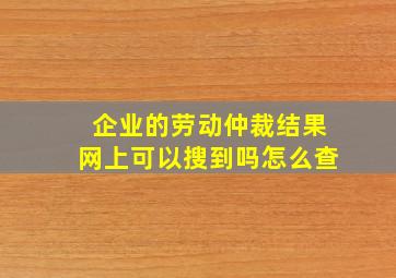 企业的劳动仲裁结果网上可以搜到吗怎么查