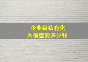 企业级私有化大模型要多少钱