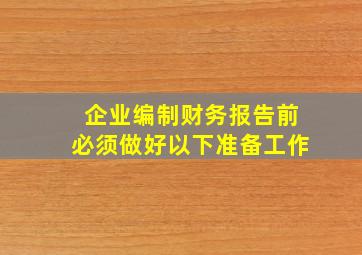 企业编制财务报告前必须做好以下准备工作