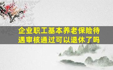 企业职工基本养老保险待遇审核通过可以退休了吗