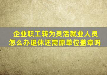 企业职工转为灵活就业人员怎么办退休还需原单位盖章吗