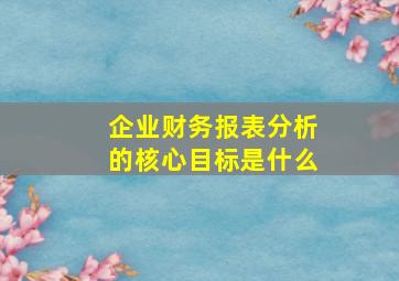 企业财务报表分析的核心目标是什么