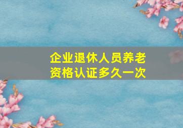 企业退休人员养老资格认证多久一次