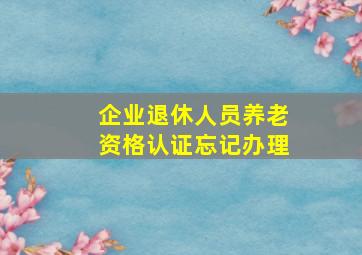 企业退休人员养老资格认证忘记办理