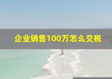 企业销售100万怎么交税