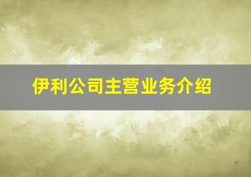 伊利公司主营业务介绍