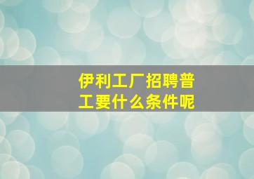 伊利工厂招聘普工要什么条件呢