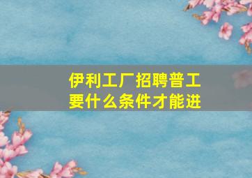 伊利工厂招聘普工要什么条件才能进