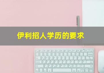 伊利招人学历的要求