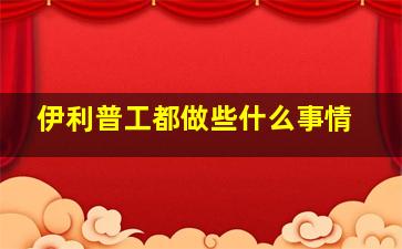 伊利普工都做些什么事情