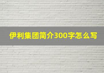 伊利集团简介300字怎么写