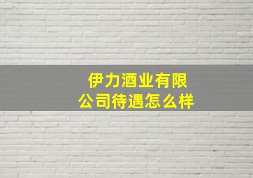 伊力酒业有限公司待遇怎么样