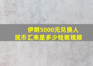 伊朗5000元兑换人民币汇率是多少钱呢视频