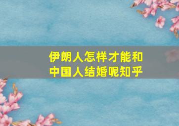 伊朗人怎样才能和中国人结婚呢知乎