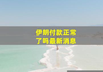 伊朗付款正常了吗最新消息