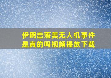 伊朗击落美无人机事件是真的吗视频播放下载