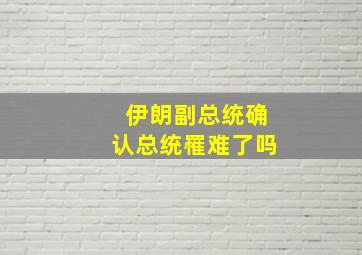 伊朗副总统确认总统罹难了吗