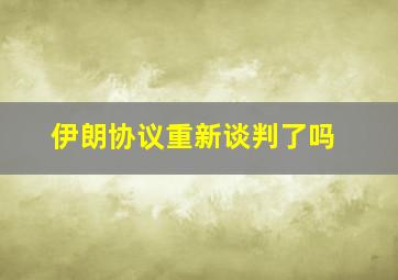 伊朗协议重新谈判了吗