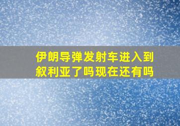 伊朗导弹发射车进入到叙利亚了吗现在还有吗