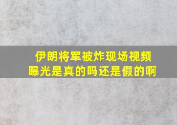 伊朗将军被炸现场视频曝光是真的吗还是假的啊